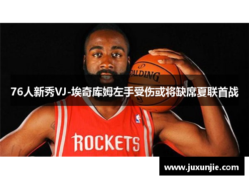 76人新秀VJ-埃奇库姆左手受伤或将缺席夏联首战