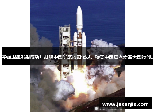 华强卫星发射成功！打破中国宇航历史记录，标志中国进入太空大国行列。
