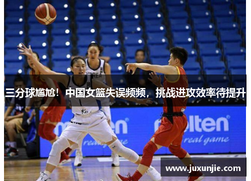 三分球尴尬！中国女篮失误频频，挑战进攻效率待提升