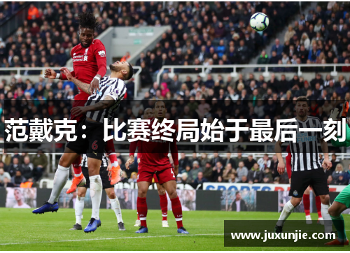 范戴克：比赛终局始于最后一刻
